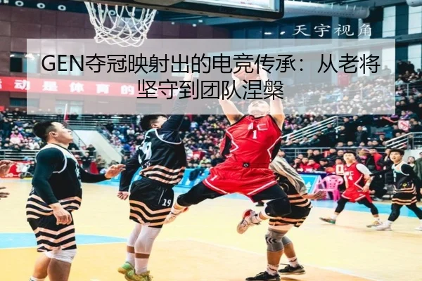 GEN夺冠映射出的电竞传承：从老将坚守到团队涅槃