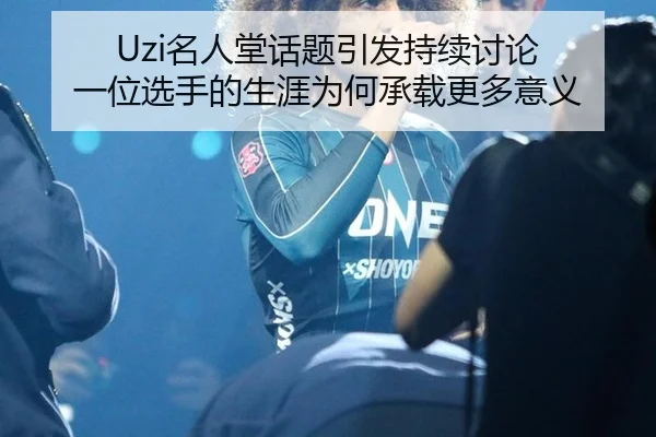 Uzi名人堂话题引发持续讨论 一位选手的生涯为何承载更多意义