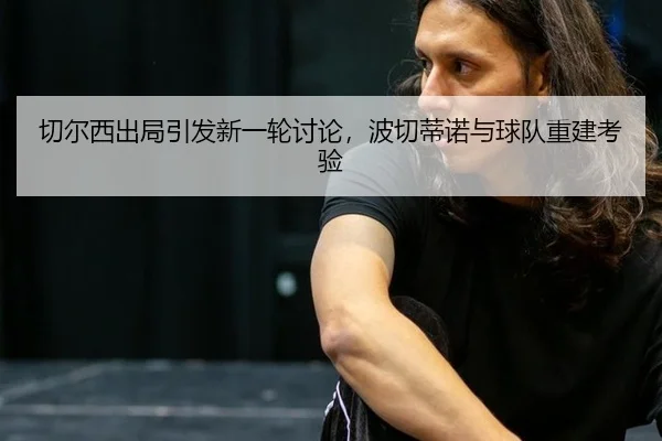 切尔西出局引发新一轮讨论，波切蒂诺与球队重建考验